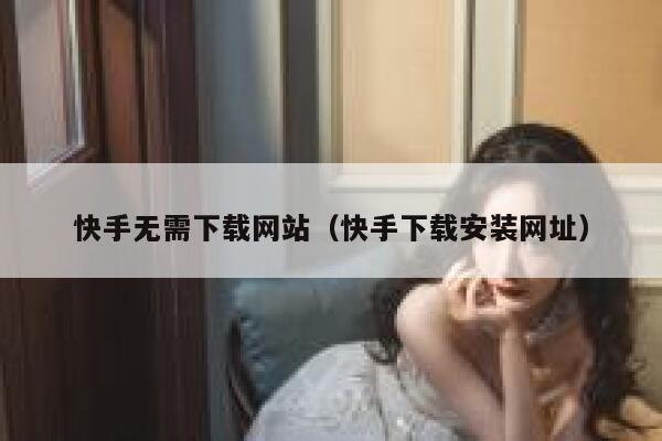 快手无需下载网站（快手下载安装网址） 第1张