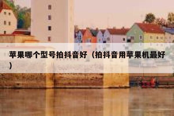 苹果哪个型号拍抖音好（拍抖音用苹果机最好） 第1张