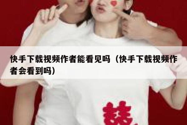 快手下载视频作者能看见吗（快手下载视频作者会看到吗） 第1张