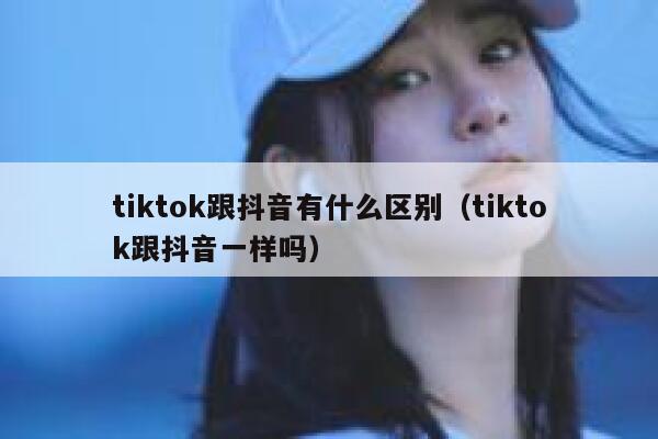 tiktok跟抖音有什么区别（tiktok跟抖音一样吗） 第1张