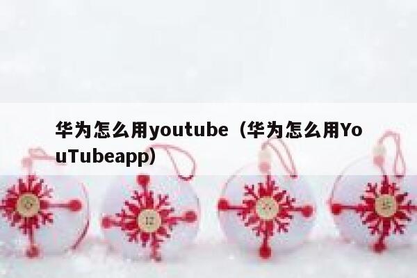 华为怎么用youtube（华为怎么用YouTubeapp） 第1张