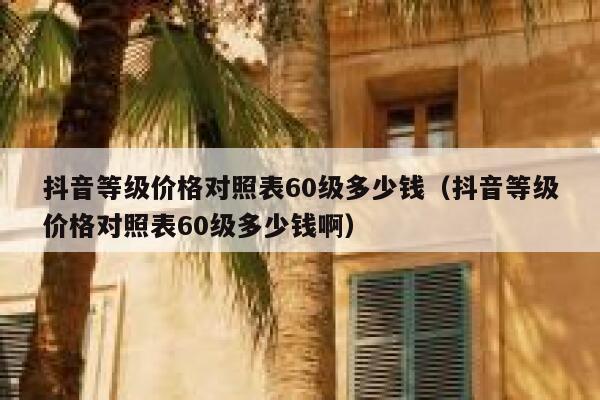 抖音等级价格对照表60级多少钱（抖音等级价格对照表60级多少钱啊） 第1张