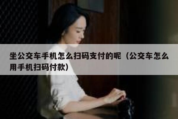 坐公交车手机怎么扫码支付的呢（公交车怎么用手机扫码付款） 第1张