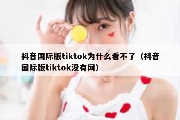 抖音国际版tiktok为什么看不了（抖音国际版tiktok没有网） 第1张