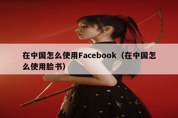 在中国怎么使用Facebook（在中国怎么使用脸书） 第1张