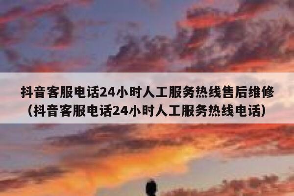 抖音客服电话24小时人工服务热线售后维修（抖音客服电话24小时人工服务热线电话） 第1张