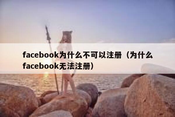 facebook为什么不可以注册（为什么facebook无法注册） 第1张
