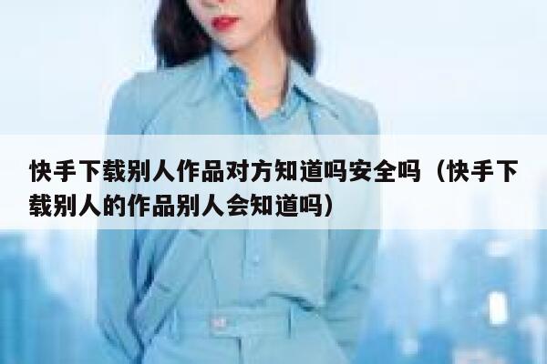 快手下载别人作品对方知道吗安全吗（快手下载别人的作品别人会知道吗） 第1张