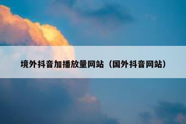 境外抖音加播放量网站（国外抖音网站） 第1张