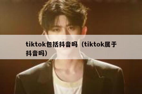 tiktok包括抖音吗（tiktok属于抖音吗） 第1张