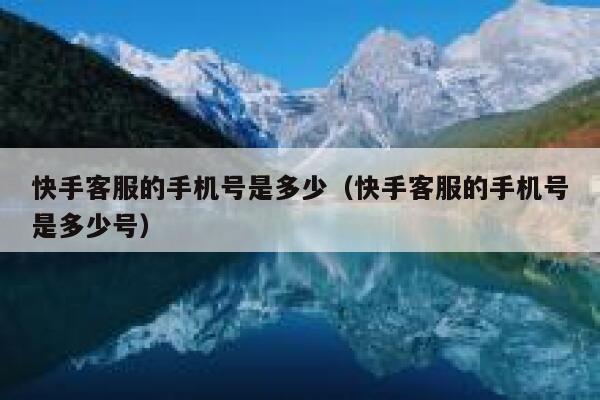 快手客服的手机号是多少（快手客服的手机号是多少号） 第1张