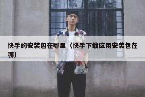 快手的安装包在哪里（快手下载应用安装包在哪） 第1张