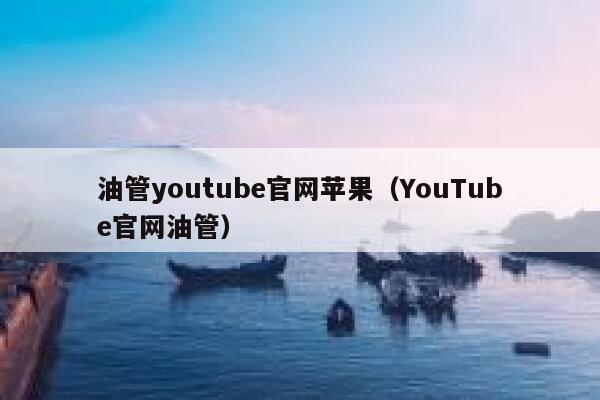 油管youtube官网苹果（YouTube官网油管） 第1张