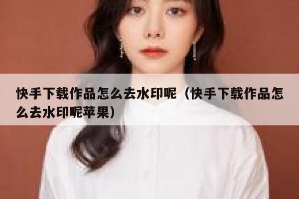 快手下载作品怎么去水印呢（快手下载作品怎么去水印呢苹果） 第1张