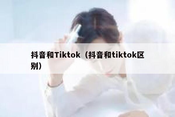 抖音和Tiktok（抖音和tiktok区别） 第1张