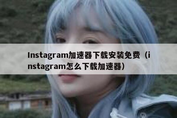 Instagram加速器下载安装免费（instagram怎么下载加速器） 第1张