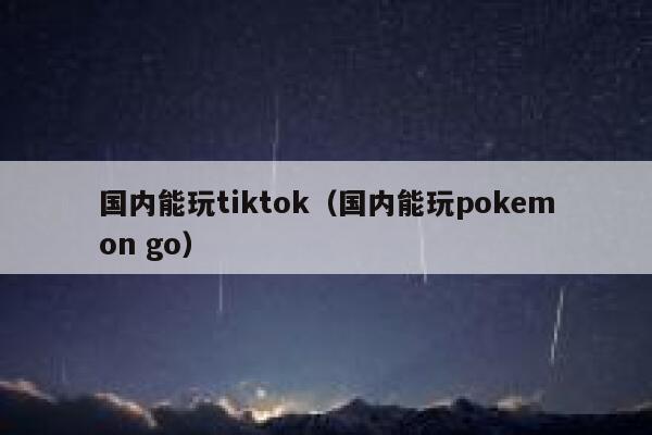 国内能玩tiktok（国内能玩pokemon go） 第1张