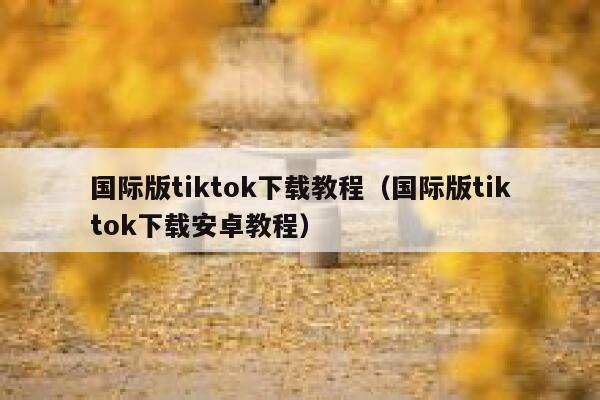 国际版tiktok下载教程（国际版tiktok下载安卓教程） 第1张