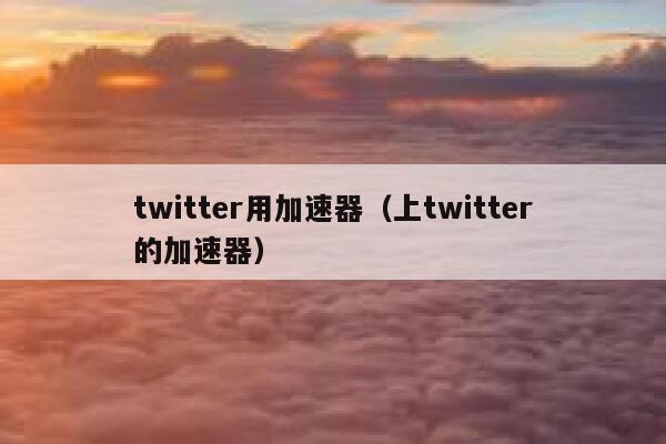 twitter用加速器（上twitter的加速器） 第1张