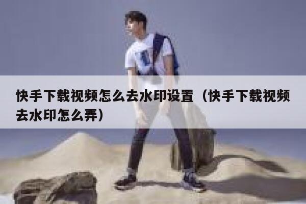 快手下载视频怎么去水印设置（快手下载视频去水印怎么弄） 第1张