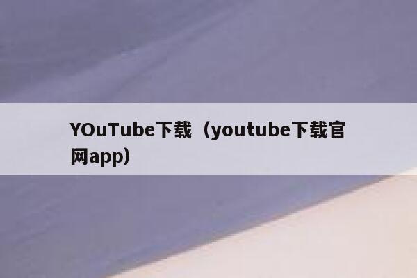YOuTube下载（youtube下载官网app） 第1张