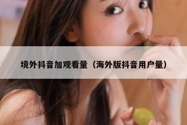 境外抖音加观看量（海外版抖音用户量） 第1张