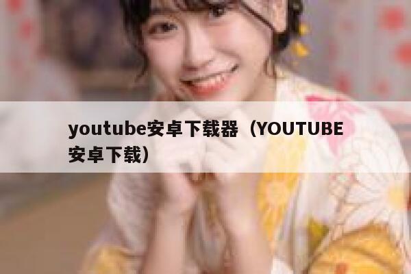 youtube安卓下载器（YOUTUBE安卓下载） 第1张