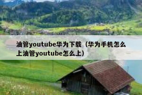 油管youtube华为下载（华为手机怎么上油管youtube怎么上） 第1张