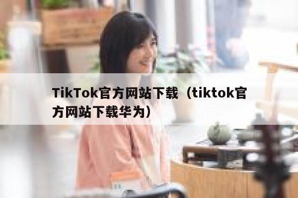 TikTok官方网站下载（tiktok官方网站下载华为） 第1张