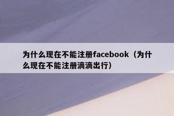 为什么现在不能注册facebook（为什么现在不能注册滴滴出行） 第1张