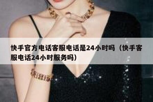 快手官方电话客服电话是24小时吗（快手客服电话24小时服务吗） 第1张