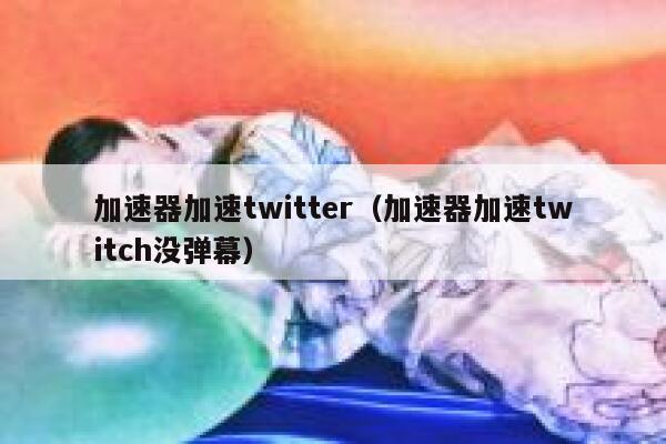 加速器加速twitter（加速器加速twitch没弹幕） 第1张