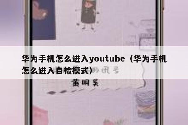 华为手机怎么进入youtube（华为手机怎么进入自检模式） 第1张