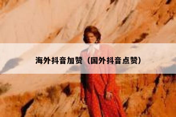 海外抖音加赞（国外抖音点赞） 第1张