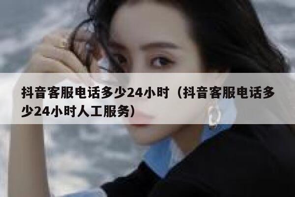 抖音客服电话多少24小时（抖音客服电话多少24小时人工服务） 第1张