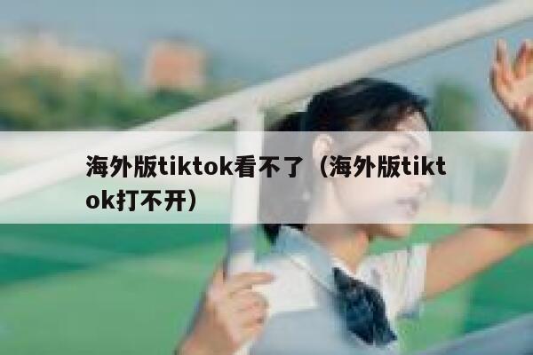 海外版tiktok看不了（海外版tiktok打不开） 第1张