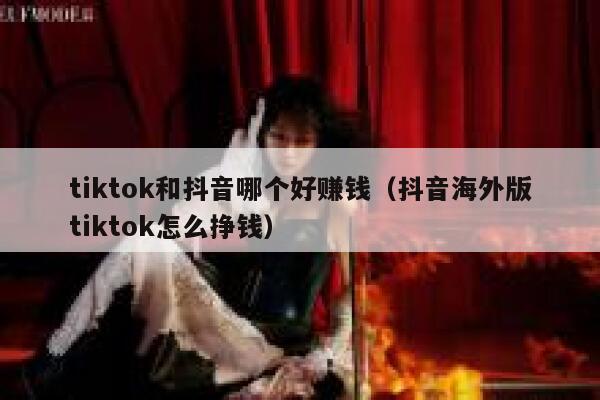 tiktok和抖音哪个好赚钱（抖音海外版tiktok怎么挣钱） 第1张