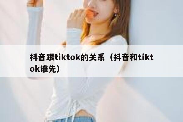 抖音跟tiktok的关系（抖音和tiktok谁先） 第1张