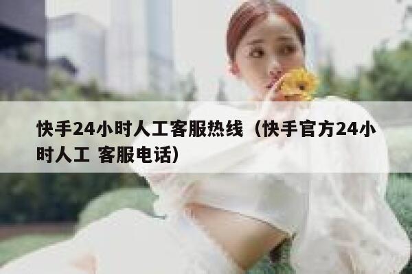 快手24小时人工客服热线（快手官方24小时人工 客服电话） 第1张