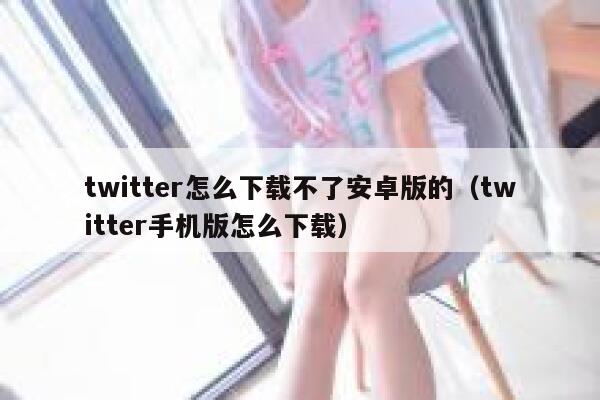 twitter怎么下载不了安卓版的（twitter手机版怎么下载） 第1张