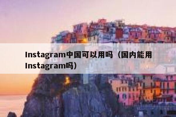 Instagram中国可以用吗（国内能用Instagram吗） 第1张