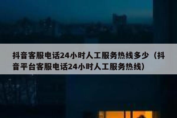 抖音客服电话24小时人工服务热线多少（抖音平台客服电话24小时人工服务热线） 第1张