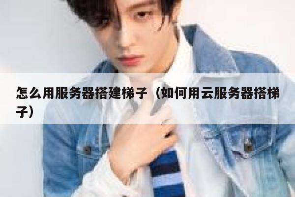 怎么用服务器搭建梯子（如何用云服务器搭梯子） 第1张