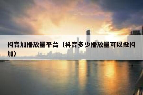 抖音加播放量平台（抖音多少播放量可以投抖加） 第1张