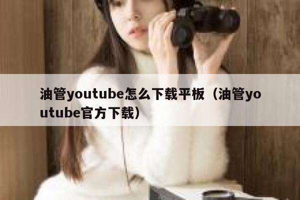 油管youtube怎么下载平板（油管youtube官方下载） 第1张