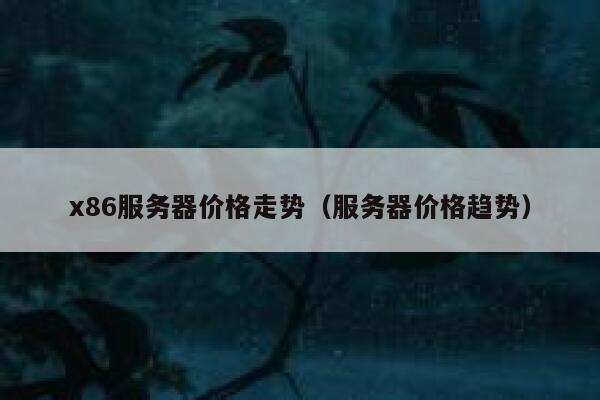 x86服务器价格走势（服务器价格趋势） 第1张