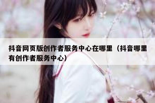 抖音网页版创作者服务中心在哪里（抖音哪里有创作者服务中心） 第1张
