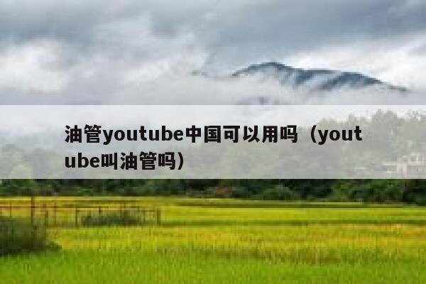 油管youtube中国可以用吗（youtube叫油管吗） 第1张