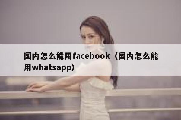 国内怎么能用facebook（国内怎么能用whatsapp） 第1张