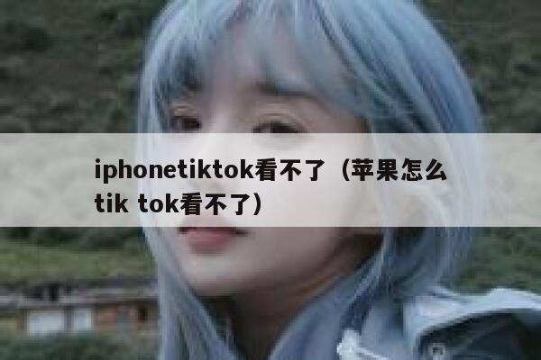iphonetiktok看不了（苹果怎么tik tok看不了） 第1张